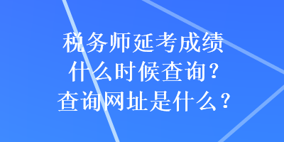 稅務(wù)師延考成績什么時候查詢？查詢網(wǎng)址是什么？