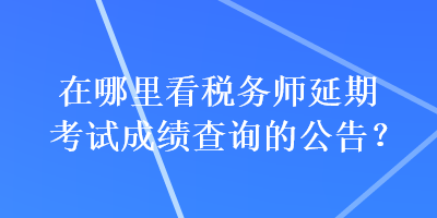 在哪里看稅務(wù)師延期考試成績查詢的公告？