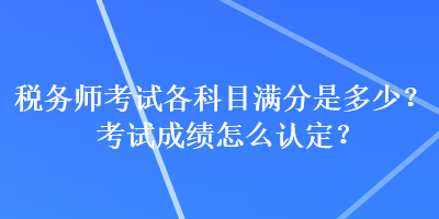 稅務師考試各科目滿分是多少？考試成績怎么認定？