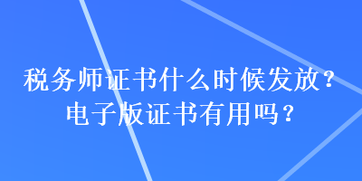 稅務(wù)師證書(shū)什么時(shí)候發(fā)放？電子版證書(shū)有用嗎？