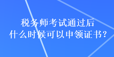 稅務師考試通過后什么時候可以申領證書？