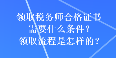 領(lǐng)取稅務(wù)師合格證書需要什么條件？領(lǐng)取流程是怎樣的？