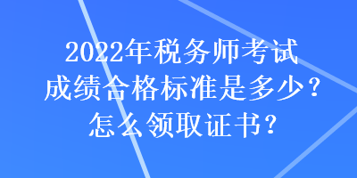 2022年稅務師考試成績合格標準是多少？怎么領(lǐng)取證書？