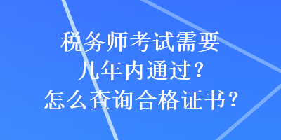 稅務(wù)師考試需要幾年內(nèi)通過(guò)？怎么查詢(xún)合格證書(shū)？