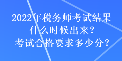 2022年稅務(wù)師考試結(jié)果什么時(shí)候出來(lái)？考試合格要求多少分？