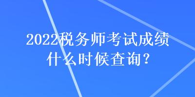 2022稅務(wù)師考試成績(jī)什么時(shí)候查詢？