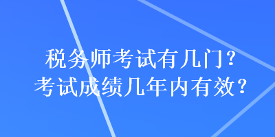 稅務(wù)師考試有幾門？考試成績幾年內(nèi)有效？