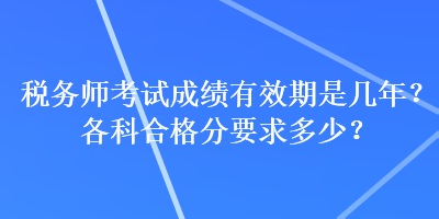 稅務(wù)師考試成績有效期是幾年？各科合格分要求多少？