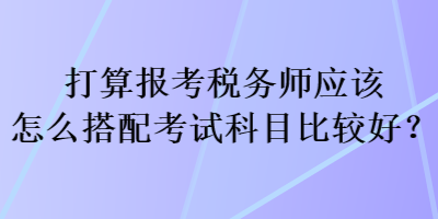 打算報(bào)考稅務(wù)師應(yīng)該怎么搭配考試科目比較好？