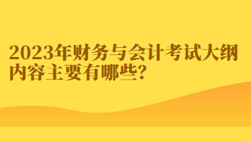 2023年財(cái)務(wù)與會(huì)計(jì)考試大綱內(nèi)容主要有哪些？