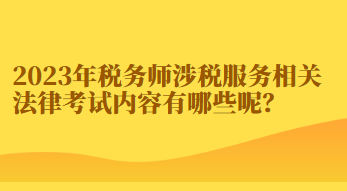 2023年稅務(wù)師涉稅服務(wù)相關(guān)法律考試內(nèi)容有哪些呢？