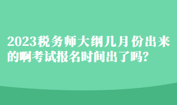 2023稅務(wù)師大綱幾月份出來的啊考試報名時間出了嗎？