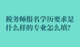 稅務(wù)師報名學(xué)歷要求是什么樣的專業(yè)怎么填？