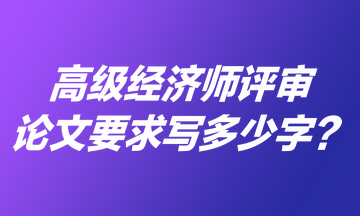 高級經(jīng)濟(jì)師評審論文要求寫多少字？