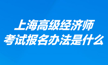 上海高級經(jīng)濟師考試報名辦法是什么？