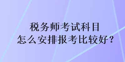 稅務(wù)師考試科目怎么安排報(bào)考比較好？