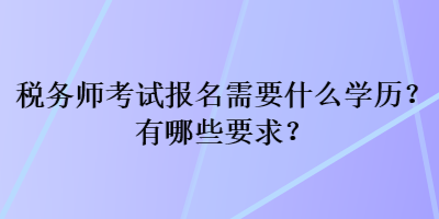 稅務(wù)師考試報(bào)名需要什么學(xué)歷？有哪些要求？