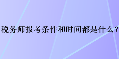 稅務(wù)師報考條件和時間都是什么？