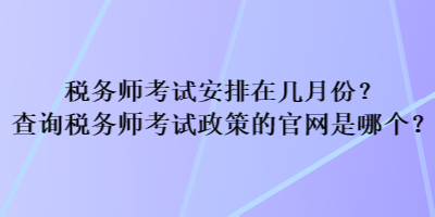 稅務(wù)師考試安排在幾月份？查詢稅務(wù)師考試政策的官網(wǎng)是哪個(gè)？