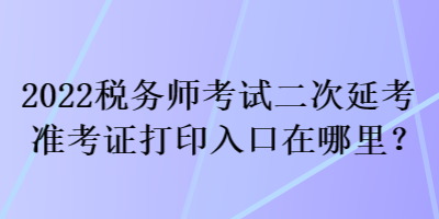 2022稅務(wù)師考試二次延考準(zhǔn)考證打印入口在哪里？