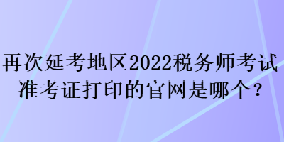 再次延考地區(qū)2022稅務(wù)師考試準(zhǔn)考證打印的官網(wǎng)是哪個(gè)？