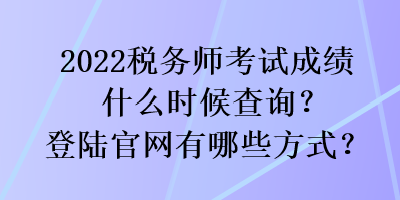 2022稅務(wù)師考試成績什么時(shí)候查詢？登陸官網(wǎng)有哪些方式？