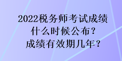 2022稅務(wù)師考試成績(jī)什么時(shí)候公布？成績(jī)有效期幾年？