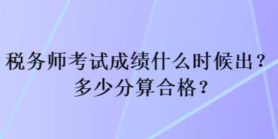 稅務師考試成績什么時候出？多少分算合格？