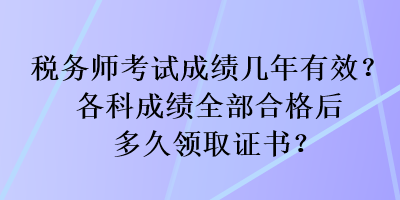 稅務(wù)師考試成績(jī)幾年有效？各科成績(jī)?nèi)亢细窈蠖嗑妙I(lǐng)取證書(shū)？