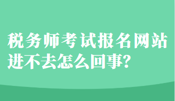 稅務(wù)師考試報(bào)名網(wǎng)站進(jìn)不去怎么回事