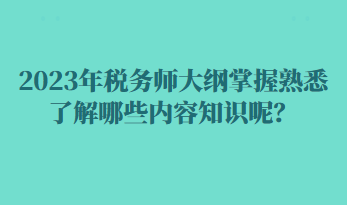 2023年稅務(wù)師大綱掌握熟悉了解哪些內(nèi)容知識呢？