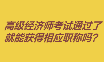 高級(jí)經(jīng)濟(jì)師考試通過(guò)了就能獲得相應(yīng)職稱嗎？