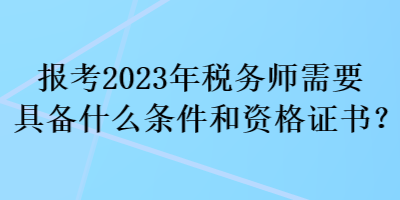 報考2023年稅務(wù)師需要具備什么條件和資格證書？