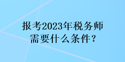 報考2023年稅務(wù)師需要什么條件？