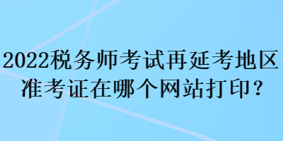 2022稅務(wù)師考試再延考地區(qū)準(zhǔn)考證在哪個(gè)網(wǎng)站打??？