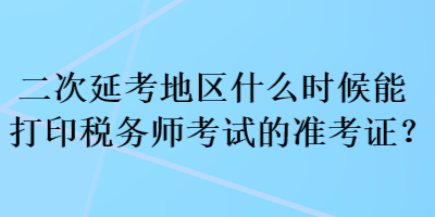 二次延考地區(qū)什么時(shí)候能打印稅務(wù)師考試的準(zhǔn)考證？