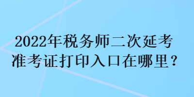 2022年稅務(wù)師二次延考準(zhǔn)考證打印入口在哪里？