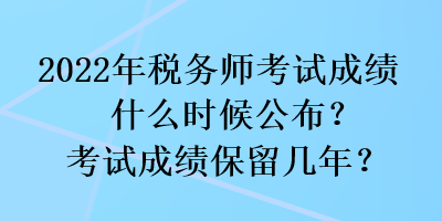 2022年稅務(wù)師考試成績什么時候公布？考試成績保留幾年？