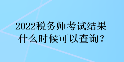 2022稅務師考試結果什么時候可以查詢？