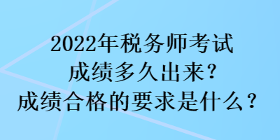 2022年稅務(wù)師考試成績(jī)多久出來？成績(jī)合格的要求是什么？