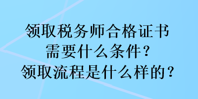 領(lǐng)取稅務(wù)師合格證書需要什么條件？領(lǐng)取流程是什么樣的？