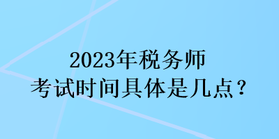 2023年稅務師考試時間具體是幾點？