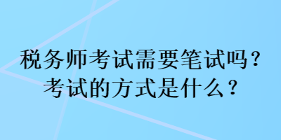 稅務(wù)師考試需要筆試嗎？考試的方式是什么？