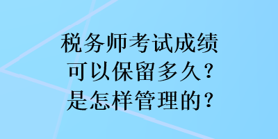 稅務(wù)師考試成績(jī)可以保留多久？是怎樣管理的？