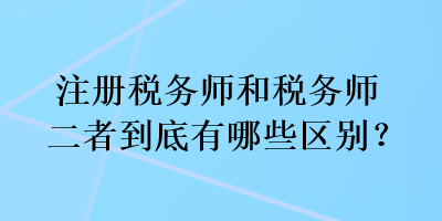 注冊稅務師和稅務師二者到底有哪些區(qū)別？