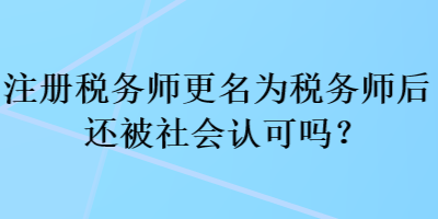 注冊稅務師更名為稅務師后還被社會認可嗎？