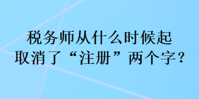 稅務(wù)師從什么時(shí)候起取消了“注冊(cè)”兩個(gè)字？