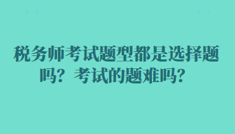 稅務(wù)師考試題型都是選擇題嗎？考試的題難嗎？