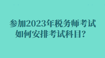 參加2023年稅務師考試如何安排考試科目？