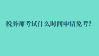 稅務(wù)師考試什么時(shí)間申請(qǐng)免考？